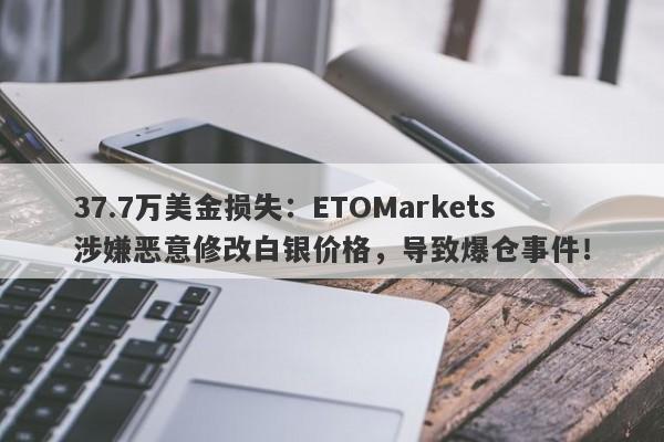 37.7万美金损失：ETOMarkets涉嫌恶意修改白银价格，导致爆仓事件！