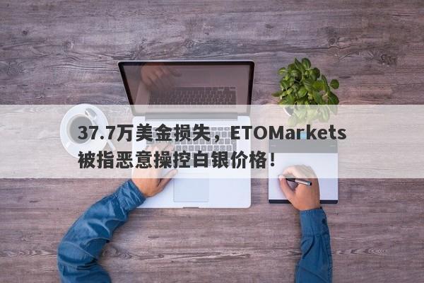 37.7万美金损失，ETOMarkets被指恶意操控白银价格！