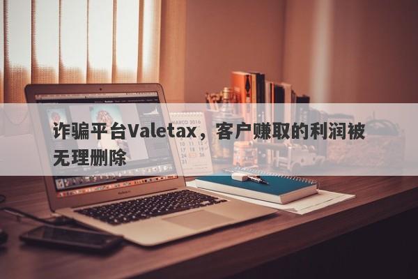 诈骗平台Valetax，客户赚取的利润被无理删除