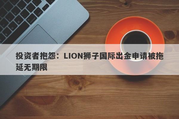 投资者抱怨：LION狮子国际出金申请被拖延无期限