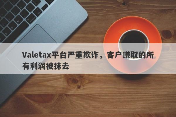 Valetax平台严重欺诈，客户赚取的所有利润被抹去