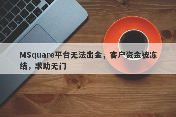 MSquare平台无法出金，客户资金被冻结，求助无门