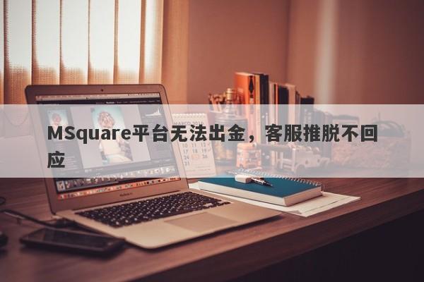 MSquare平台无法出金，客服推脱不回应