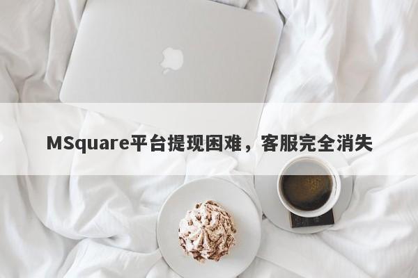 MSquare平台提现困难，客服完全消失