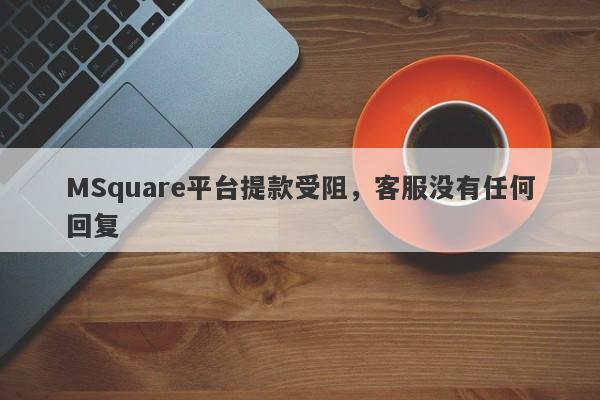 MSquare平台提款受阻，客服没有任何回复