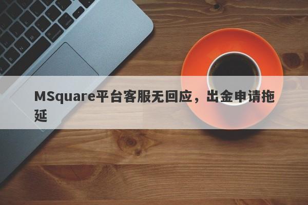 MSquare平台客服无回应，出金申请拖延