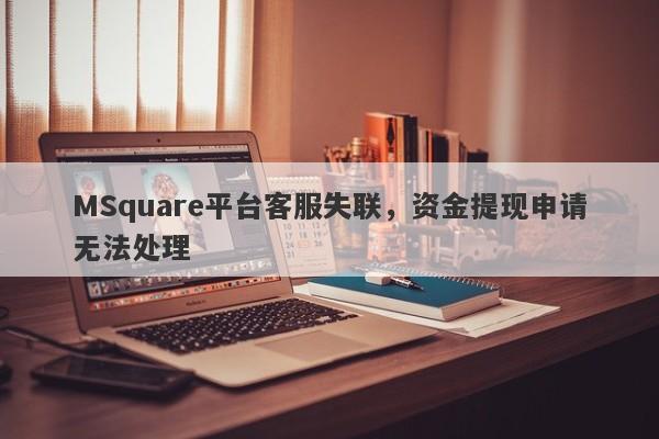 MSquare平台客服失联，资金提现申请无法处理