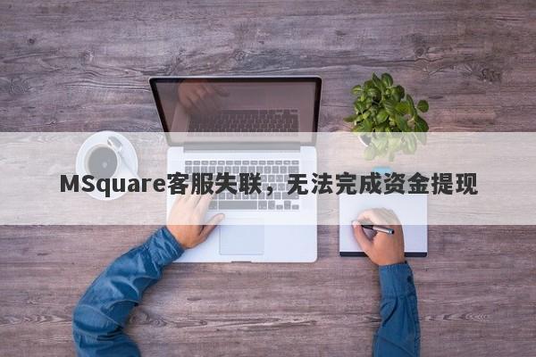 MSquare客服失联，无法完成资金提现