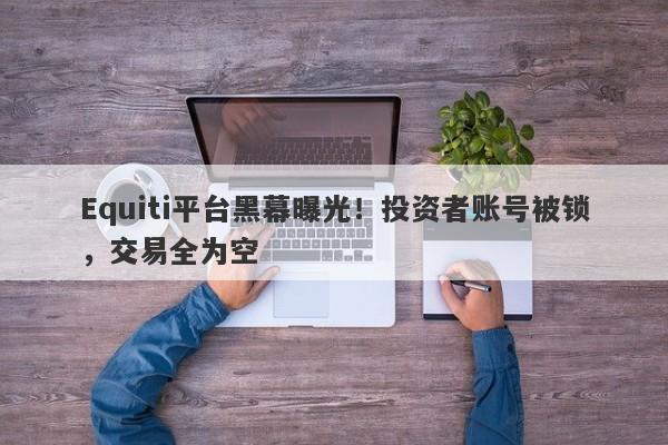 Equiti平台黑幕曝光！投资者账号被锁，交易全为空