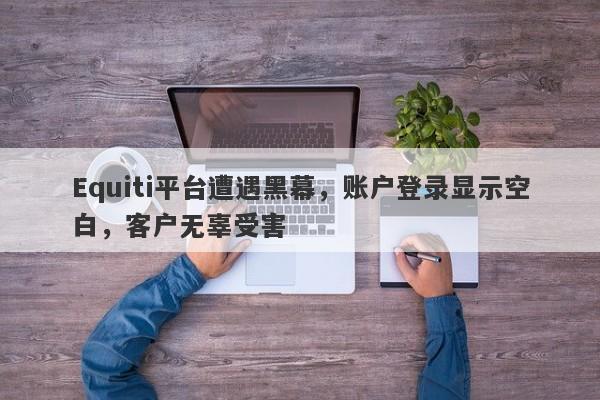 Equiti平台遭遇黑幕，账户登录显示空白，客户无辜受害