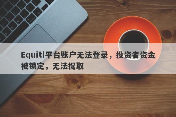 Equiti平台账户无法登录，投资者资金被锁定，无法提取