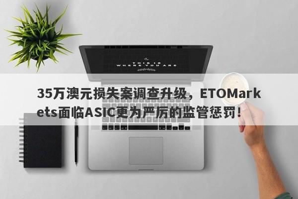 35万澳元损失案调查升级，ETOMarkets面临ASIC更为严厉的监管惩罚！