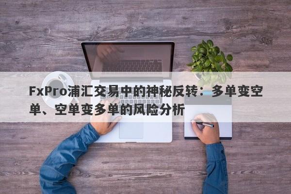 FxPro浦汇交易中的神秘反转：多单变空单、空单变多单的风险分析