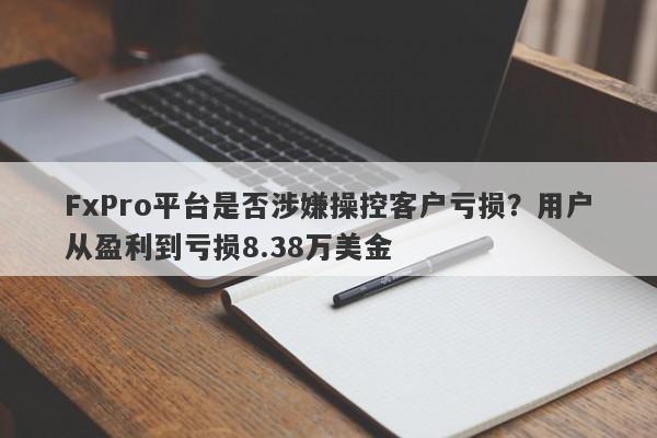 FxPro平台是否涉嫌操控客户亏损？用户从盈利到亏损8.38万美金