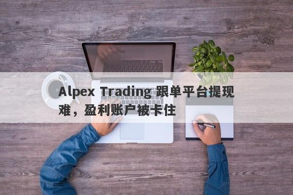 Alpex Trading 跟单平台提现难，盈利账户被卡住