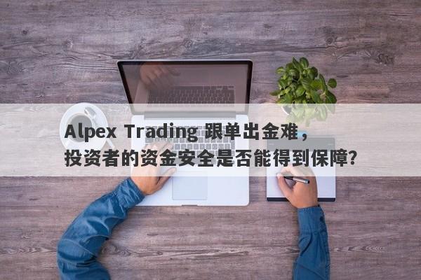 Alpex Trading 跟单出金难，投资者的资金安全是否能得到保障？