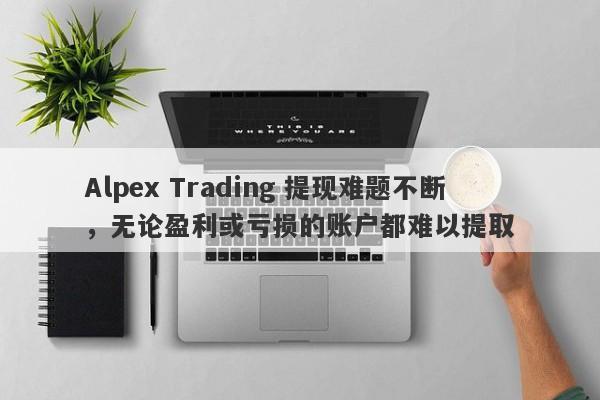 Alpex Trading 提现难题不断，无论盈利或亏损的账户都难以提取