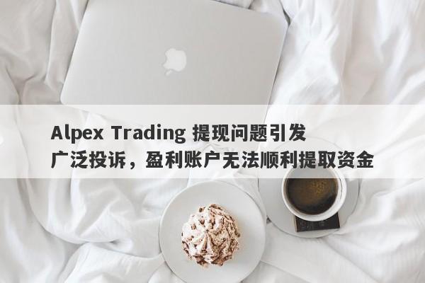 Alpex Trading 提现问题引发广泛投诉，盈利账户无法顺利提取资金