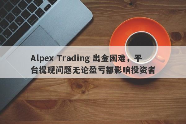 Alpex Trading 出金困难，平台提现问题无论盈亏都影响投资者