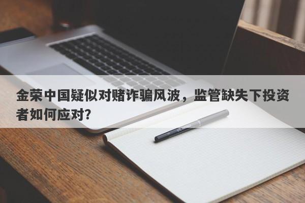 金荣中国疑似对赌诈骗风波，监管缺失下投资者如何应对？