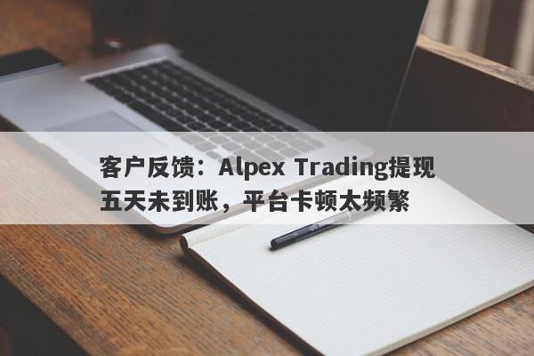 客户反馈：Alpex Trading提现五天未到账，平台卡顿太频繁