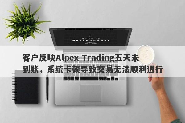 客户反映Alpex Trading五天未到账，系统卡顿导致交易无法顺利进行