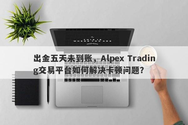 出金五天未到账，Alpex Trading交易平台如何解决卡顿问题？