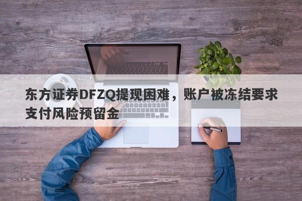 东方证券DFZQ提现困难，账户被冻结要求支付风险预留金