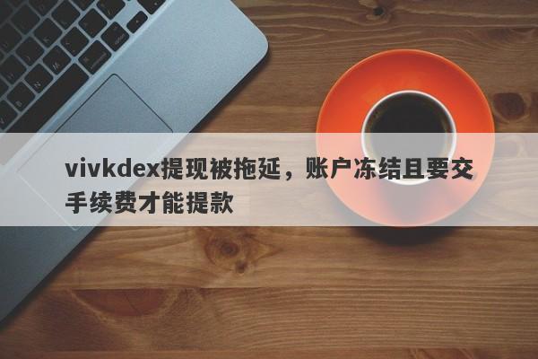 vivkdex提现被拖延，账户冻结且要交手续费才能提款