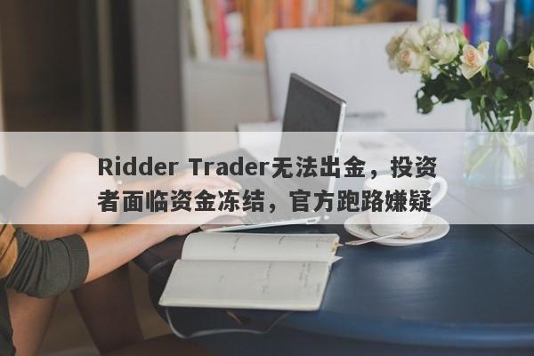 Ridder Trader无法出金，投资者面临资金冻结，官方跑路嫌疑