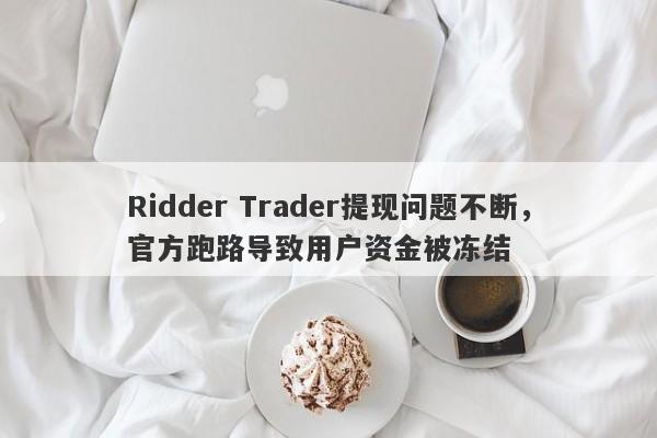 Ridder Trader提现问题不断，官方跑路导致用户资金被冻结