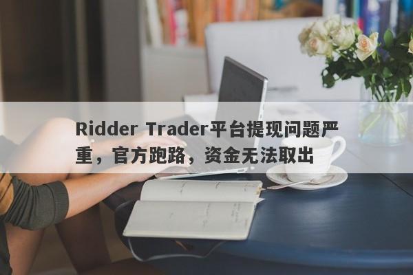 Ridder Trader平台提现问题严重，官方跑路，资金无法取出