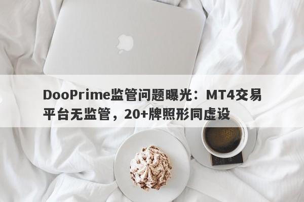 DooPrime监管问题曝光：MT4交易平台无监管，20+牌照形同虚设