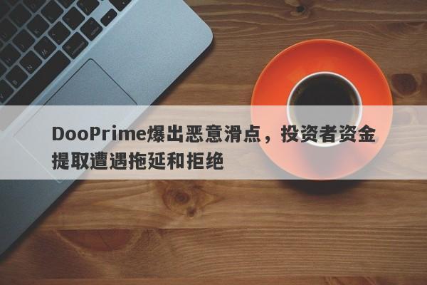 DooPrime爆出恶意滑点，投资者资金提取遭遇拖延和拒绝