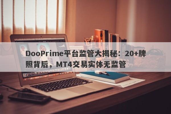 DooPrime平台监管大揭秘：20+牌照背后，MT4交易实体无监管