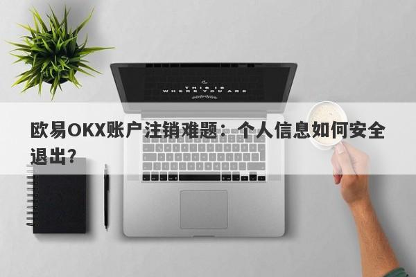 欧易OKX账户注销难题：个人信息如何安全退出？