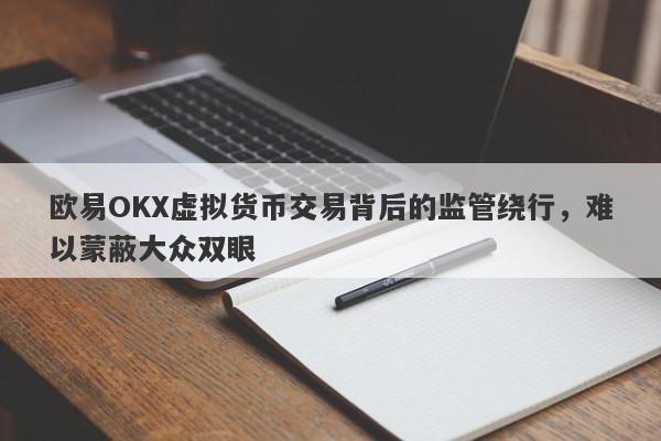 欧易OKX虚拟货币交易背后的监管绕行，难以蒙蔽大众双眼