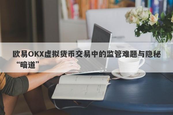 欧易OKX虚拟货币交易中的监管难题与隐秘“暗道”