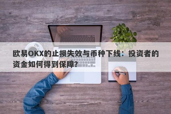 欧易OKX的止损失效与币种下线：投资者的资金如何得到保障？