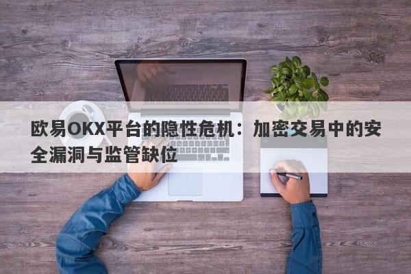 欧易OKX平台的隐性危机：加密交易中的安全漏洞与监管缺位