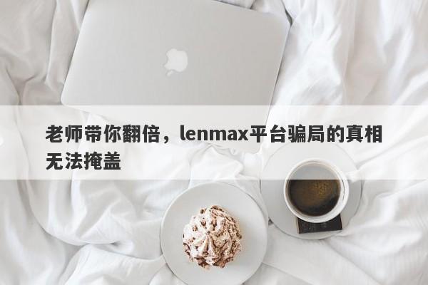 老师带你翻倍，lenmax平台骗局的真相无法掩盖