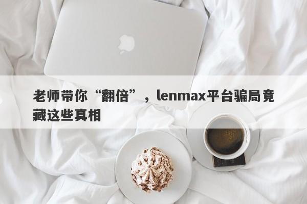 老师带你“翻倍”，lenmax平台骗局竟藏这些真相