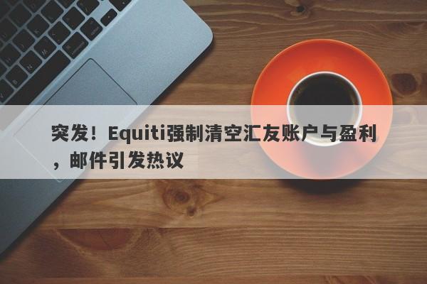 突发！Equiti强制清空汇友账户与盈利，邮件引发热议