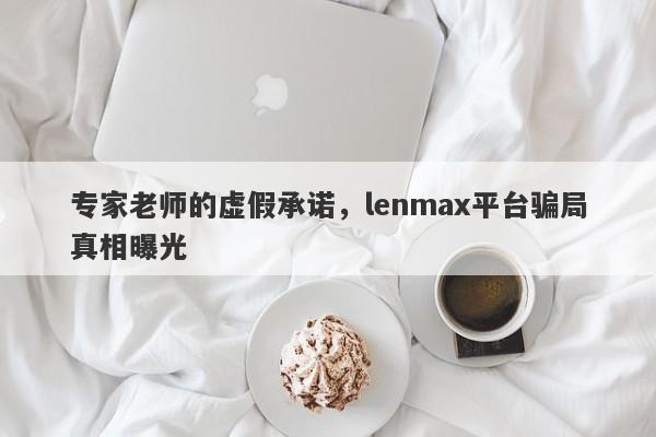 专家老师的虚假承诺，lenmax平台骗局真相曝光