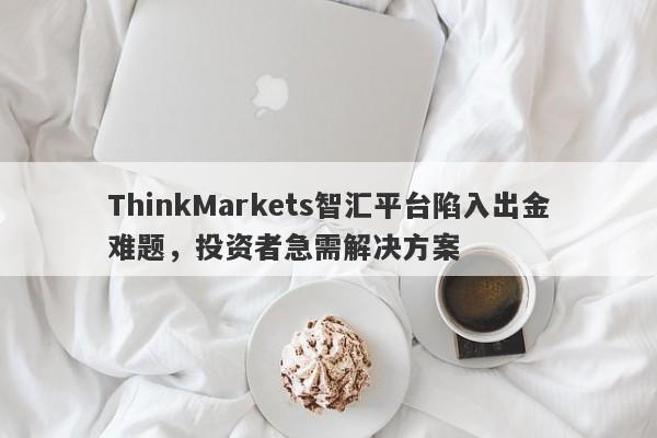 ThinkMarkets智汇平台陷入出金难题，投资者急需解决方案