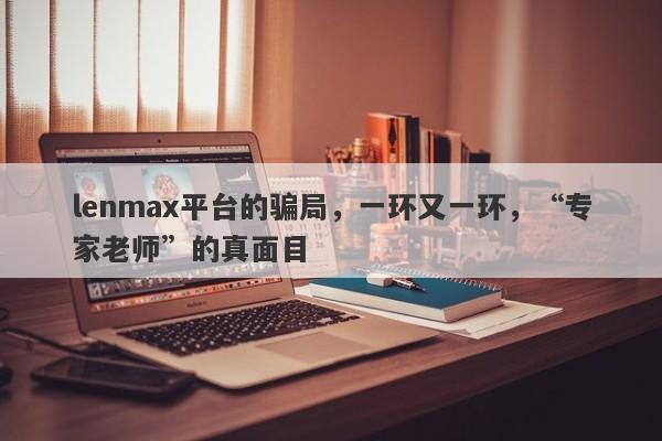 lenmax平台的骗局，一环又一环，“专家老师”的真面目