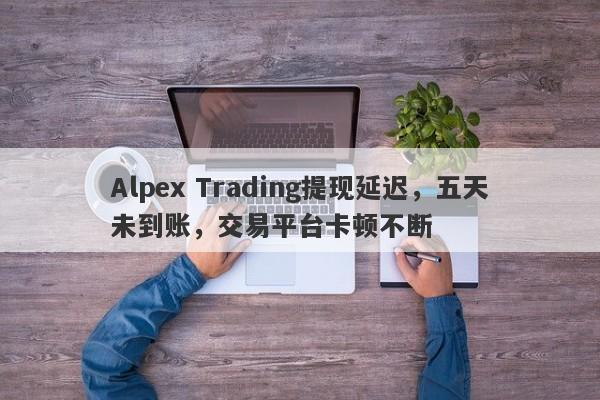 Alpex Trading提现延迟，五天未到账，交易平台卡顿不断