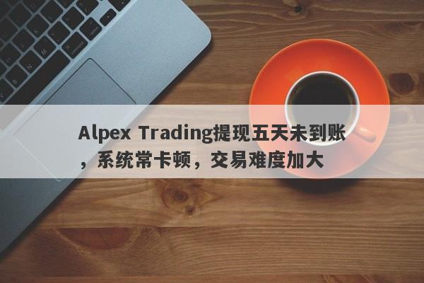 Alpex Trading提现五天未到账，系统常卡顿，交易难度加大