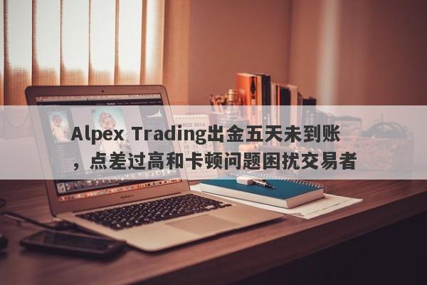 Alpex Trading出金五天未到账，点差过高和卡顿问题困扰交易者