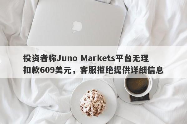 投资者称Juno Markets平台无理扣款609美元，客服拒绝提供详细信息